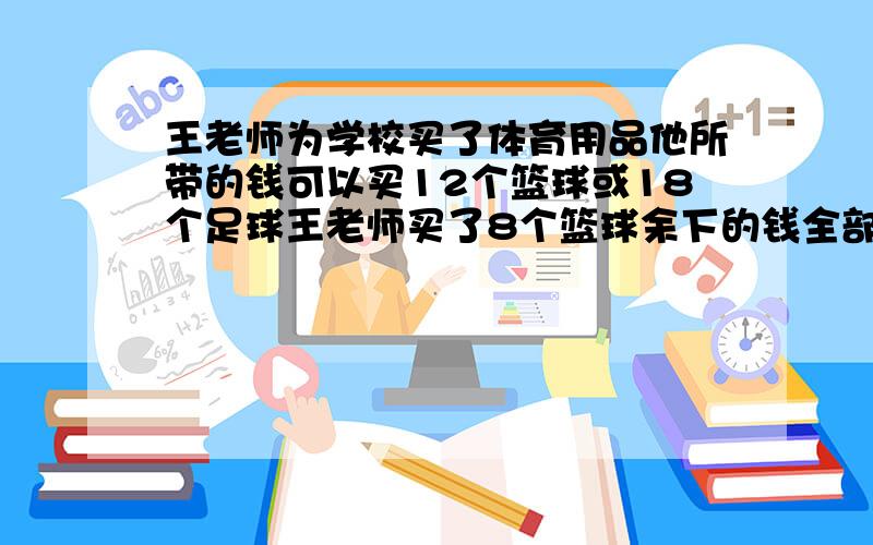 王老师为学校买了体育用品他所带的钱可以买12个篮球或18个足球王老师买了8个篮球余下的钱全部买几个 足球