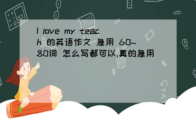 I love my teach 的英语作文 急用 60~80词 怎么写都可以,真的急用