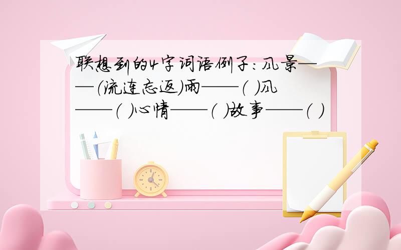 联想到的4字词语例子：风景——（流连忘返）雨——（ ）风——（ ）心情——（ ）故事——（ ）