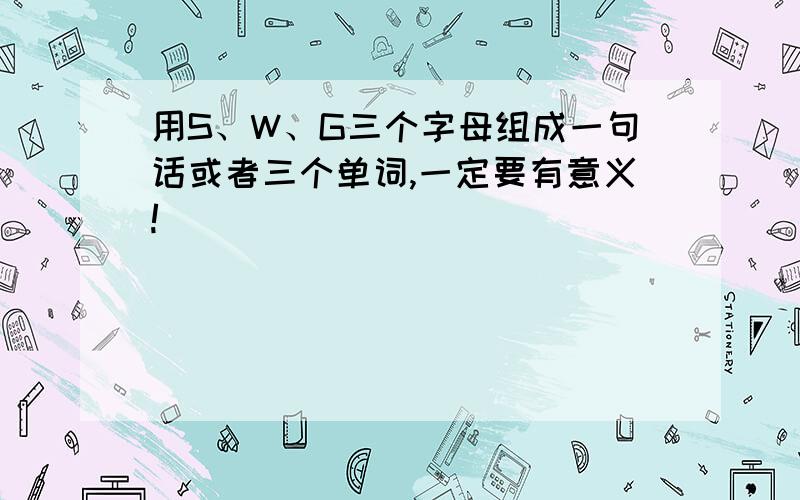 用S、W、G三个字母组成一句话或者三个单词,一定要有意义!