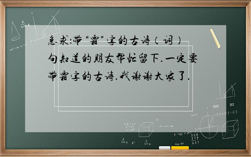 急求：带“霜”字的古诗（词）句知道的朋友帮忙留下.一定要带霜字的古诗.我谢谢大家了.