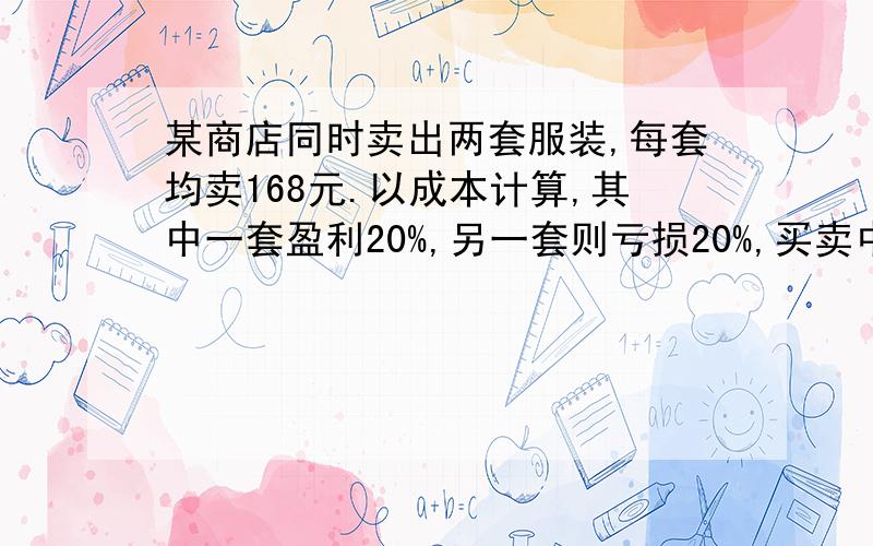 某商店同时卖出两套服装,每套均卖168元.以成本计算,其中一套盈利20%,另一套则亏损20%,买卖中亏了吗