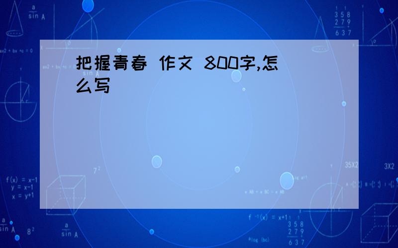 把握青春 作文 800字,怎么写