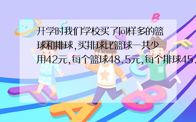 开学时我们学校买了同样多的篮球和排球,买排球比篮球一共少用42元,每个篮球48.5元,每个排球45.7元.篮篮球、排球各买了多少个?（用方程解）