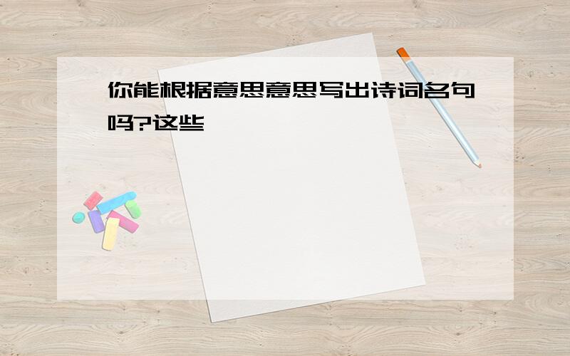 你能根据意思意思写出诗词名句吗?这些