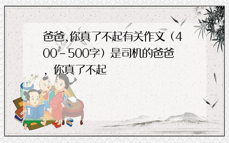 爸爸,你真了不起有关作文（400-500字）是司机的爸爸，你真了不起