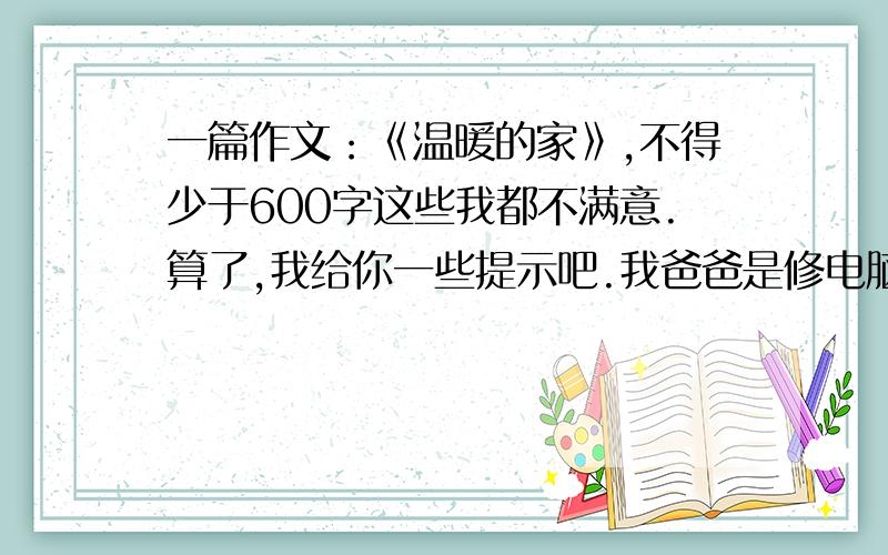 一篇作文：《温暖的家》,不得少于600字这些我都不满意.算了,我给你一些提示吧.我爸爸是修电脑的,我妈妈在家带妹妹,我家有4口人:我、爸爸、妈妈和我的妹妹