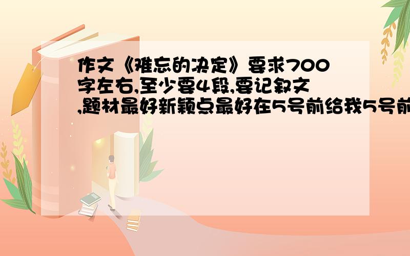 作文《难忘的决定》要求700字左右,至少要4段,要记叙文,题材最好新颖点最好在5号前给我5号前给我在加100分,7号前给的加50分以后视为放弃要的快点我我文章啊