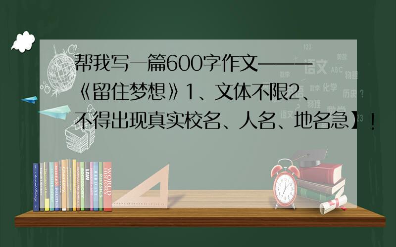 帮我写一篇600字作文———《留住梦想》1、文体不限2、不得出现真实校名、人名、地名急】!