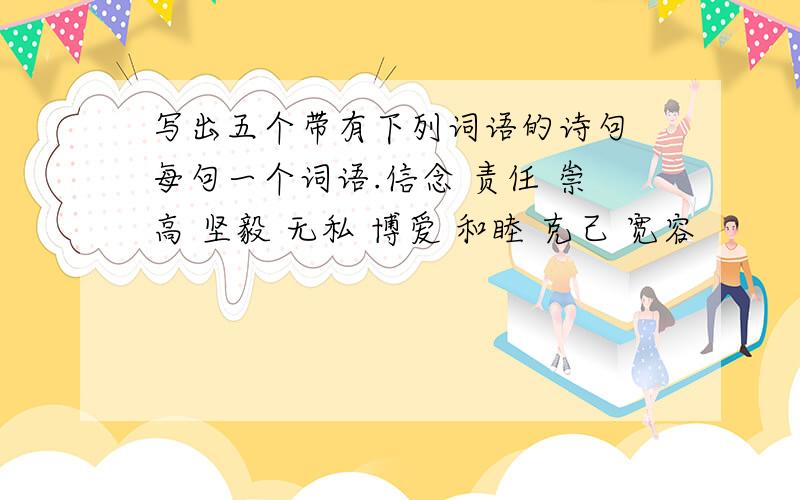 写出五个带有下列词语的诗句 每句一个词语.信念 责任 崇高 坚毅 无私 博爱 和睦 克己 宽容