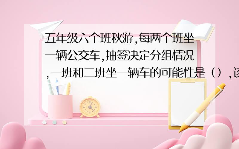 五年级六个班秋游,每两个班坐一辆公交车,抽签决定分组情况,一班和二班坐一辆车的可能性是（）,该怎样