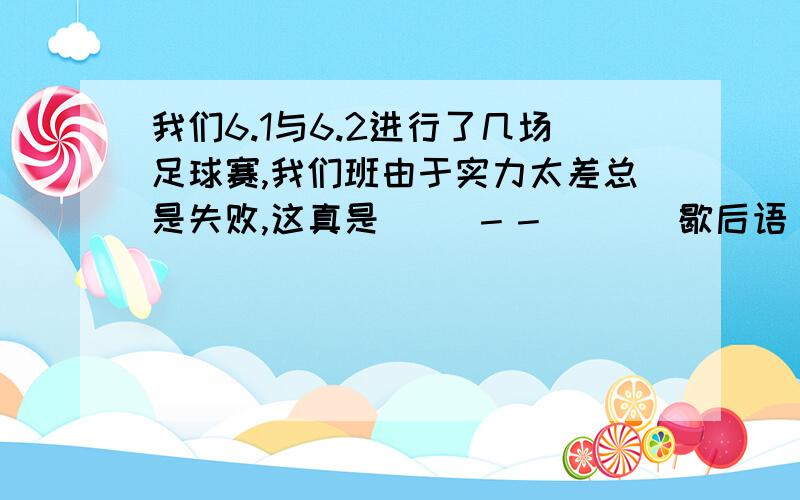 我们6.1与6.2进行了几场足球赛,我们班由于实力太差总是失败,这真是（ ）－－（ ）（歇后语）