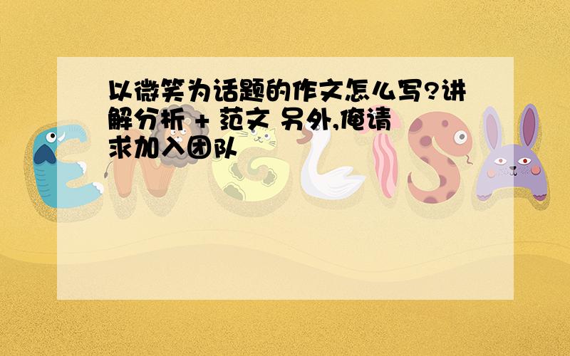 以微笑为话题的作文怎么写?讲解分析 + 范文 另外,俺请求加入团队