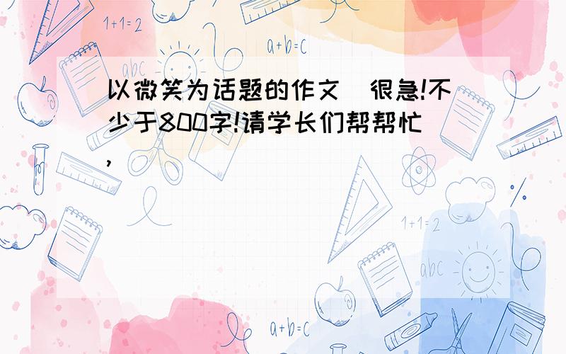 以微笑为话题的作文．很急!不少于800字!请学长们帮帮忙,