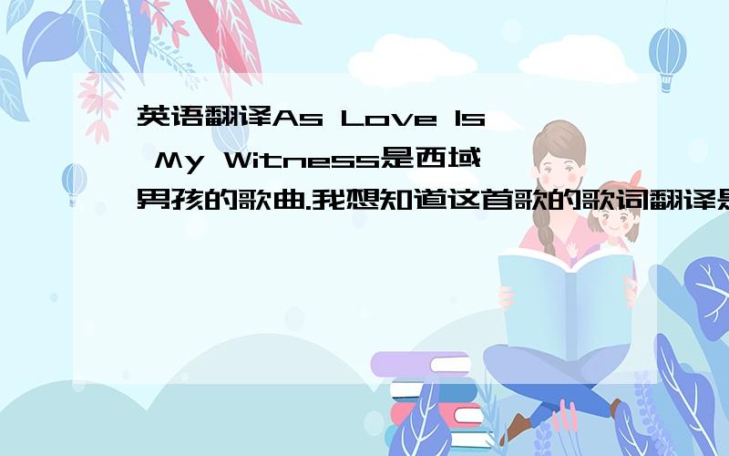 英语翻译As Love Is My Witness是西域男孩的歌曲.我想知道这首歌的歌词翻译是?