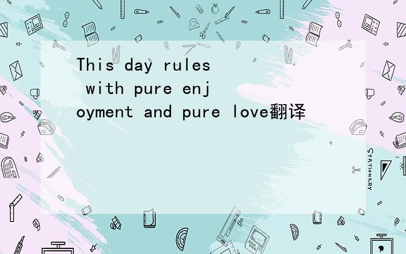 This day rules with pure enjoyment and pure love翻译