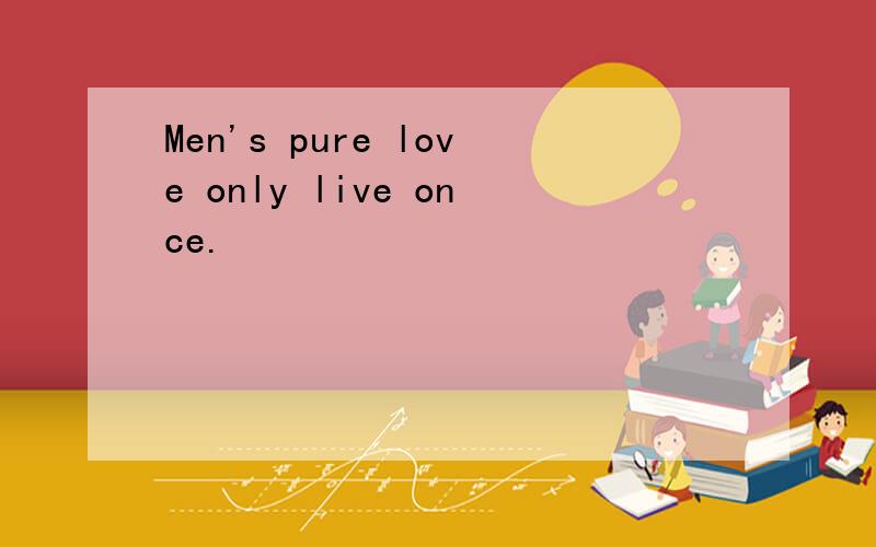 Men's pure love only live once.