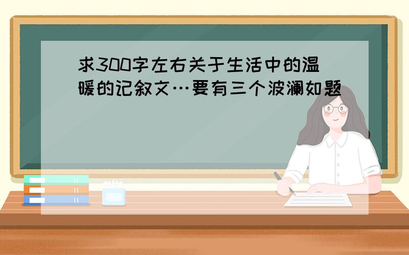 求300字左右关于生活中的温暖的记叙文…要有三个波澜如题