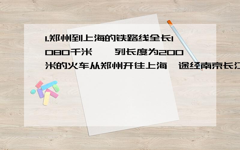 1.郑州到上海的铁路线全长1080千米,一列长度为200米的火车从郑州开往上海,途经南京长江大桥,下层铁路桥全长6772米,其中江面正桥长约1600米,这列火车通过江面用了2分钟,若这列火车以这个速