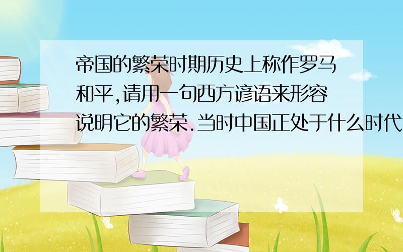 帝国的繁荣时期历史上称作罗马和平,请用一句西方谚语来形容说明它的繁荣.当时中国正处于什么时代?