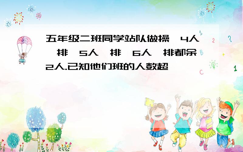 五年级二班同学站队做操,4人一排,5人一排,6人一排都余2人.已知他们班的人数超