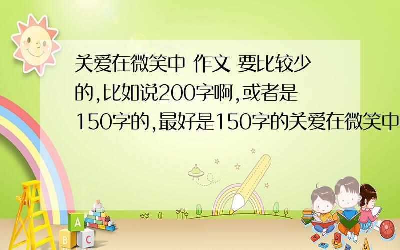 关爱在微笑中 作文 要比较少的,比如说200字啊,或者是150字的,最好是150字的关爱在微笑中 作文 我今天就要用的啊!