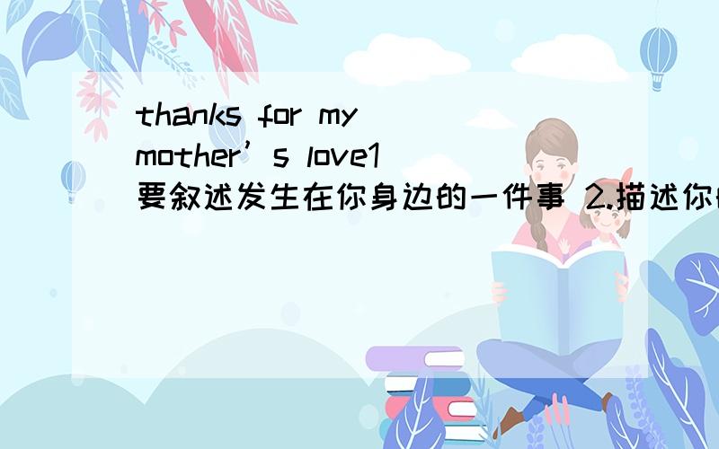 thanks for my mother’s love1要叙述发生在你身边的一件事 2.描述你的感受及感激之情 3.说明你将如何回报这份爱80-90词最好是简单明了 不用太刻骨铭心的那种