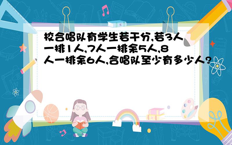 校合唱队有学生若干分,若3人一排1人,7人一排余5人,8人一排余6人,合唱队至少有多少人?