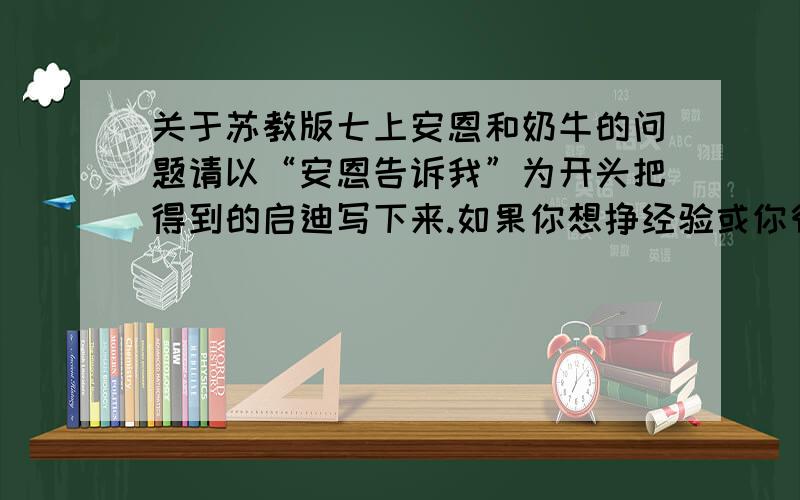 关于苏教版七上安恩和奶牛的问题请以“安恩告诉我”为开头把得到的启迪写下来.如果你想挣经验或你很无聊，请换个地方无聊。