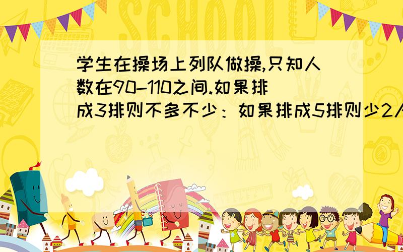 学生在操场上列队做操,只知人数在90-110之间.如果排成3排则不多不少：如果排成5排则少2人,如果排成7排则少4人.则学生人数是多少?答案是108为什么网上好多答案解析都说：这个数除以5余3,除