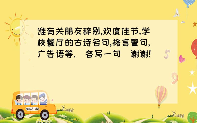 谁有关朋友辞别,欢度佳节,学校餐厅的古诗名句,格言警句,广告语等.（各写一句）谢谢!