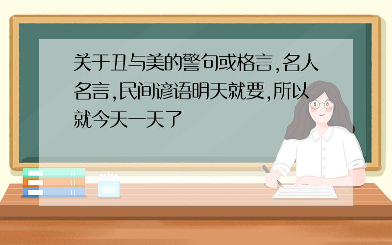 关于丑与美的警句或格言,名人名言,民间谚语明天就要,所以就今天一天了