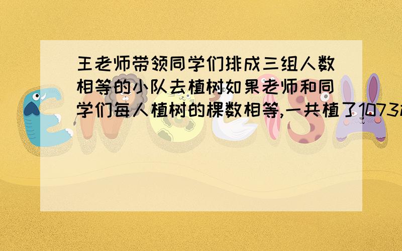 王老师带领同学们排成三组人数相等的小队去植树如果老师和同学们每人植树的棵数相等,一共植了1073棵树,那么平均每人种了多少棵