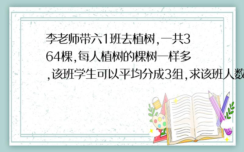 李老师带六1班去植树,一共364棵,每人植树的棵树一样多,该班学生可以平均分成3组,求该班人数和每人植树人数30至60