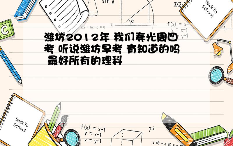 潍坊2012年 我们寿光周四考 听说潍坊早考 有知道的吗 最好所有的理科