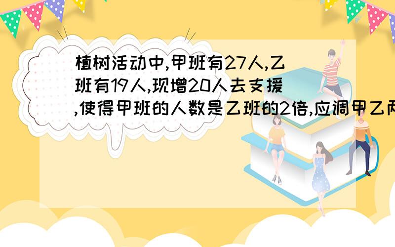 植树活动中,甲班有27人,乙班有19人,现增20人去支援,使得甲班的人数是乙班的2倍,应调甲乙两班各多少人?