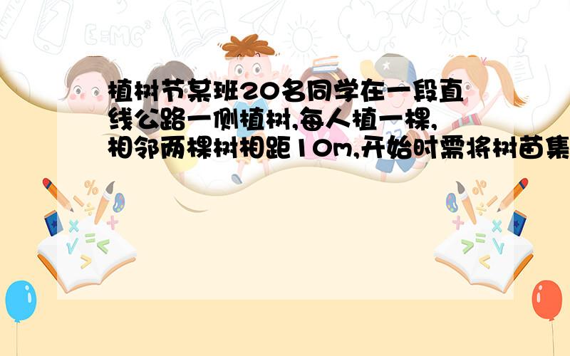 植树节某班20名同学在一段直线公路一侧植树,每人植一棵,相邻两棵树相距10m,开始时需将树苗集中放置在某一树坑旁边,使每位同学从各自树坑出发前来领取树苗往返所走的路程总和最小,这个