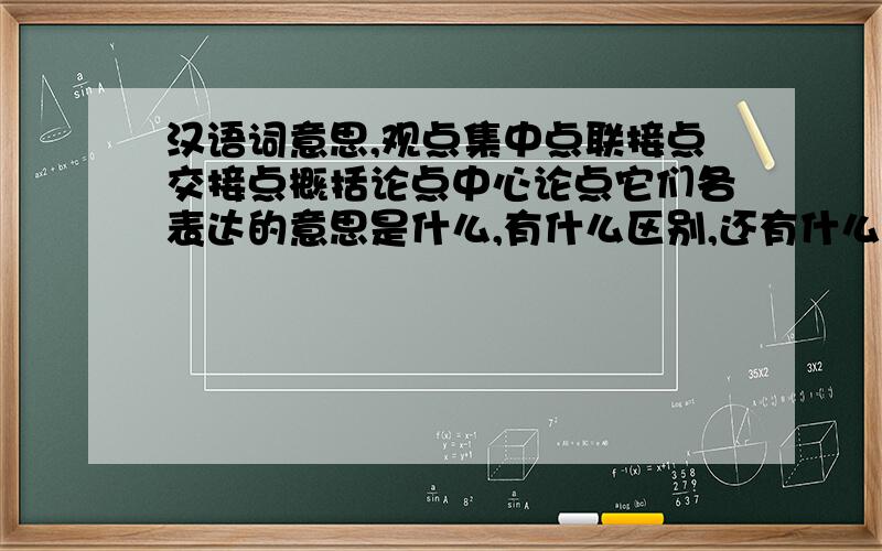 汉语词意思,观点集中点联接点交接点概括论点中心论点它们各表达的意思是什么,有什么区别,还有什么像这样类似的词{比如 什么点 }