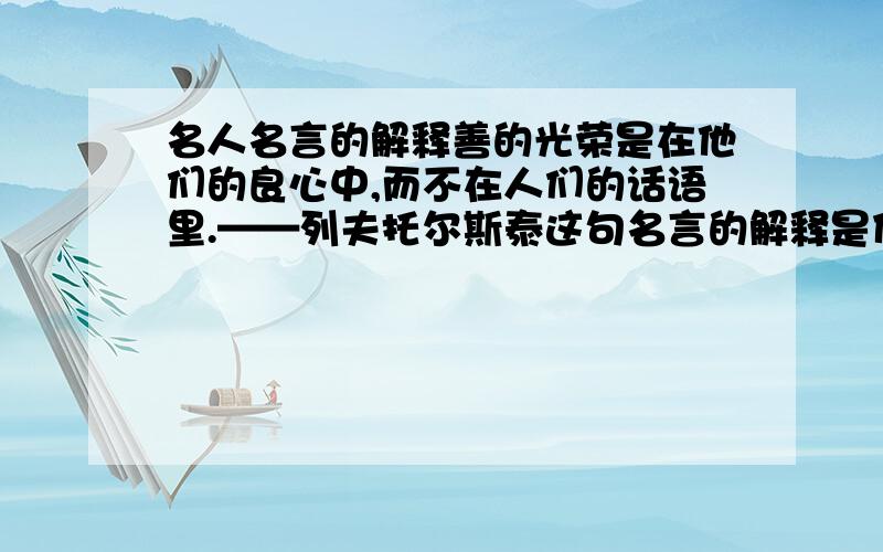 名人名言的解释善的光荣是在他们的良心中,而不在人们的话语里.——列夫托尔斯泰这句名言的解释是什么啊?