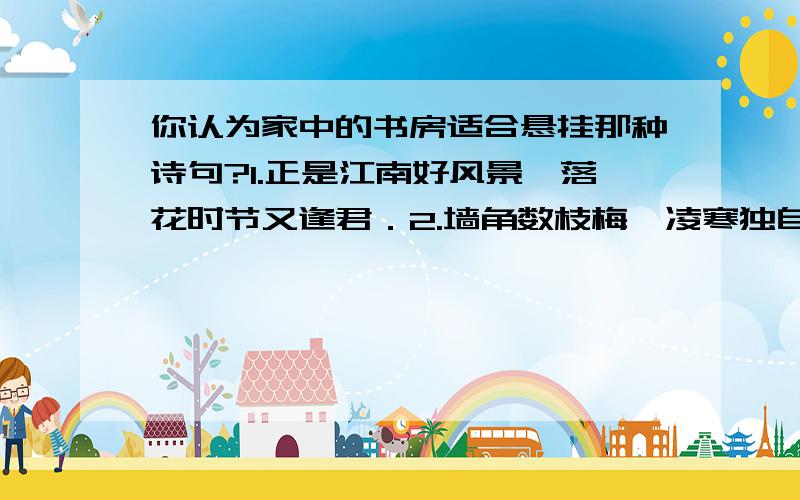 你认为家中的书房适合悬挂那种诗句?1.正是江南好风景,落花时节又逢君．2.墙角数枝梅,凌寒独自开．摇知不是雪,为有暗香来．“我”选＿＿＿,原因是＿＿＿＿＿＿＿＿＿＿＿＿＿＿＿＿＿