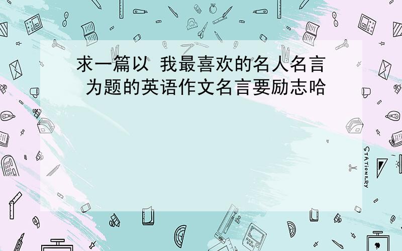 求一篇以 我最喜欢的名人名言 为题的英语作文名言要励志哈