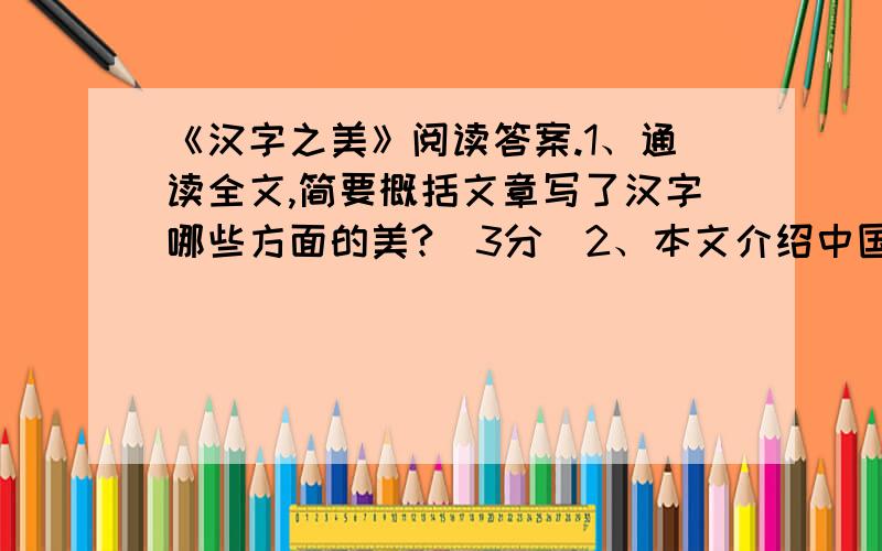 《汉字之美》阅读答案.1、通读全文,简要概括文章写了汉字哪些方面的美?（3分）2、本文介绍中国的文字,为何先从日本人写起'?（3分）3、请从说明方法的角度,简要说明“歌手江涛的MTV作品