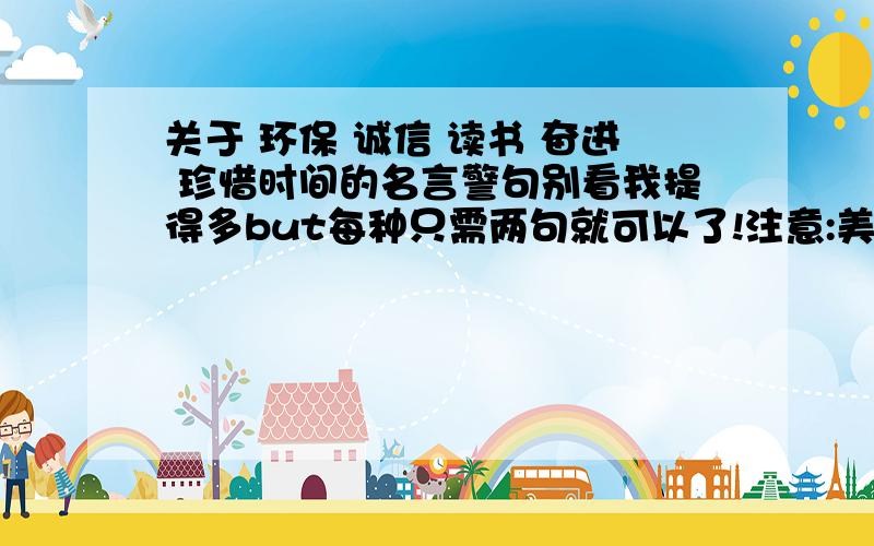 关于 环保 诚信 读书 奋进 珍惜时间的名言警句别看我提得多but每种只需两句就可以了!注意:美中只需两种哦五种每个两句一共十句哦！注意：一共十句哦！十句！