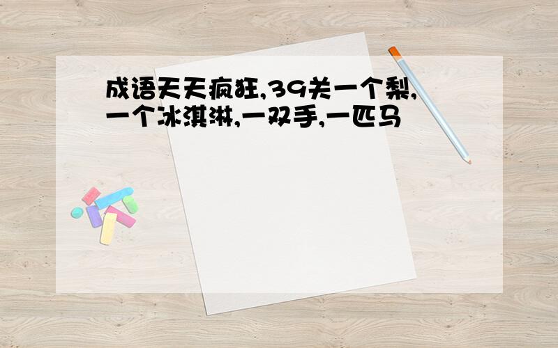 成语天天疯狂,39关一个梨,一个冰淇淋,一双手,一匹马