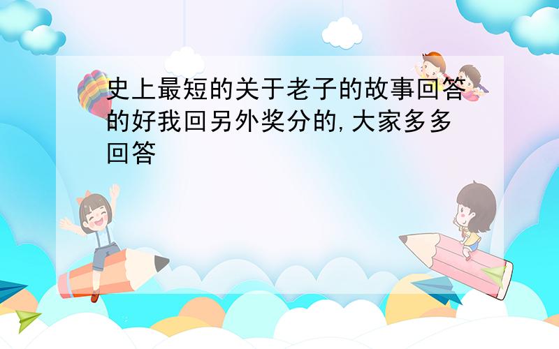 史上最短的关于老子的故事回答的好我回另外奖分的,大家多多回答