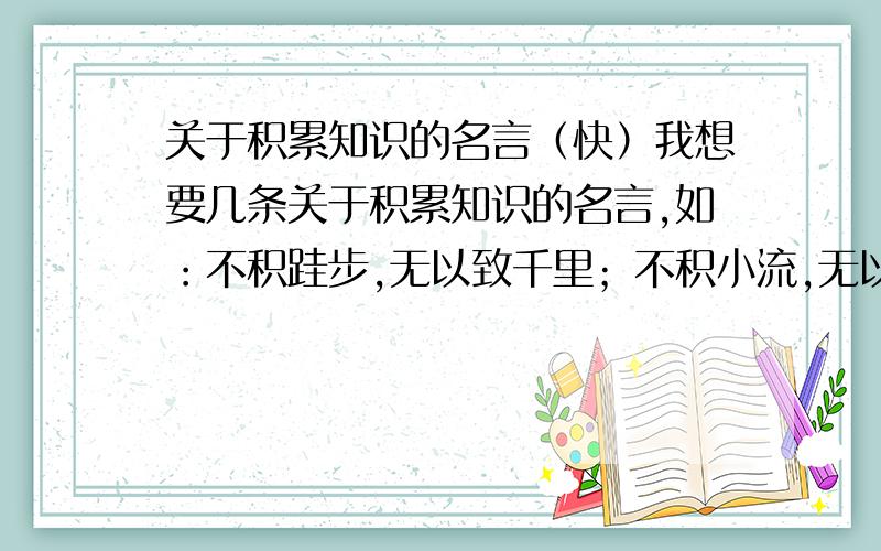 关于积累知识的名言（快）我想要几条关于积累知识的名言,如：不积跬步,无以致千里；不积小流,无以成江海.————荀子