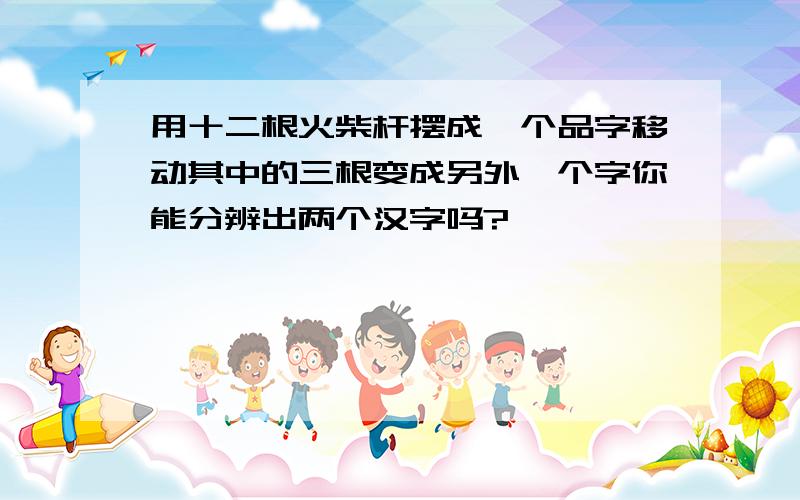 用十二根火柴杆摆成一个品字移动其中的三根变成另外一个字你能分辨出两个汉字吗?