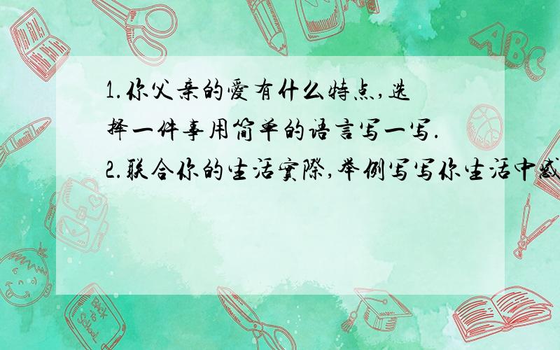 1.你父亲的爱有什么特点,选择一件事用简单的语言写一写.2.联合你的生活实际,举例写写你生活中感受到的“细细密密”的爱.仅限两天（20日.21日）