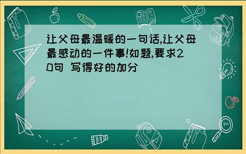 让父母最温暖的一句话,让父母最感动的一件事!如题,要求20句 写得好的加分