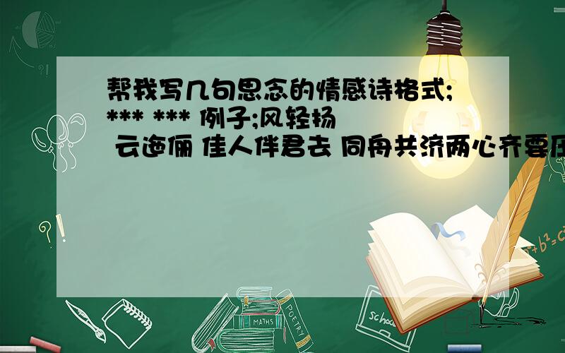 帮我写几句思念的情感诗格式;*** *** 例子;风轻扬 云迤俪 佳人伴君去 同舟共济两心齐要压韵啊 情感和上面那句差不多就好